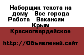 Наборщик текста на дому - Все города Работа » Вакансии   . Крым,Красногвардейское